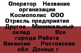 Оператор › Название организации ­ Космополис, ООО › Отрасль предприятия ­ Другое › Минимальный оклад ­ 25 000 - Все города Работа » Вакансии   . Ростовская обл.,Донецк г.